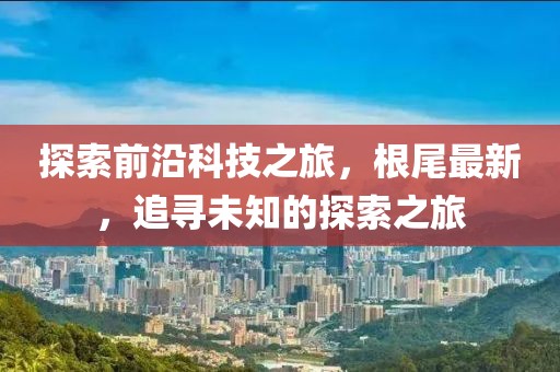 探索前沿科技之旅，根尾最新，追寻未知的探索之旅