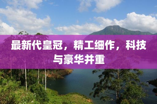 最新代皇冠，精工细作，科技与豪华并重