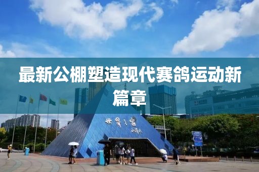 最新公棚塑造现代赛鸽运动新篇章