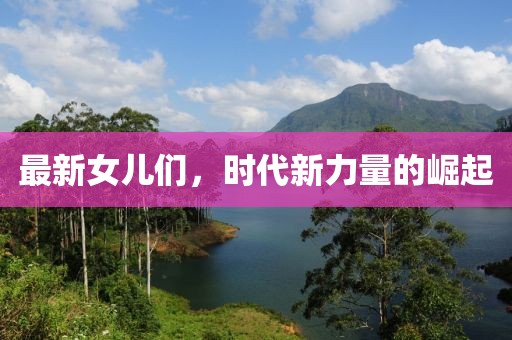 最新女儿们，时代新力量的崛起