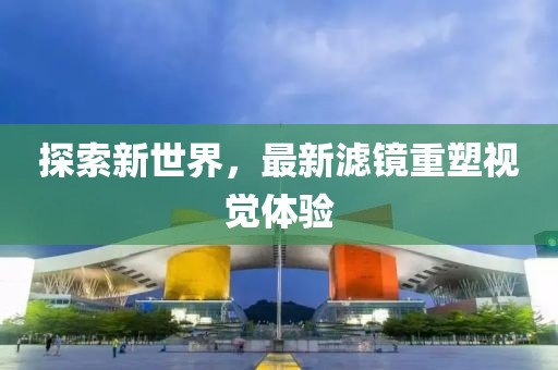 探索新世界，最新滤镜重塑视觉体验