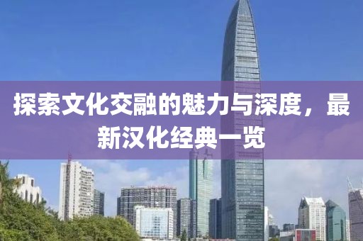 探索文化交融的魅力与深度，最新汉化经典一览