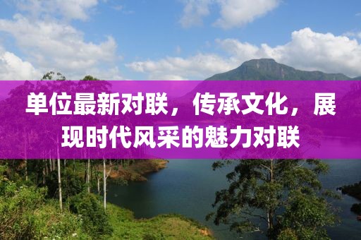 单位最新对联，传承文化，展现时代风采的魅力对联