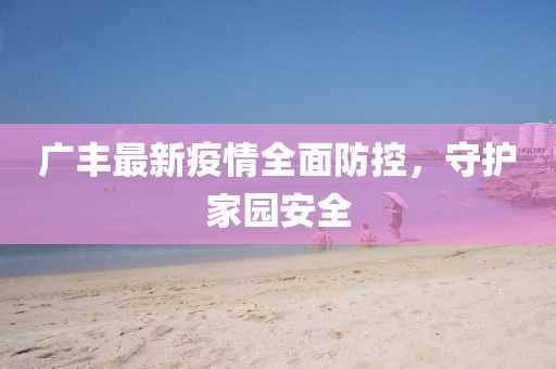 广丰最新疫情全面防控，守护家园安全