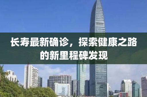 长寿最新确诊，探索健康之路的新里程碑发现