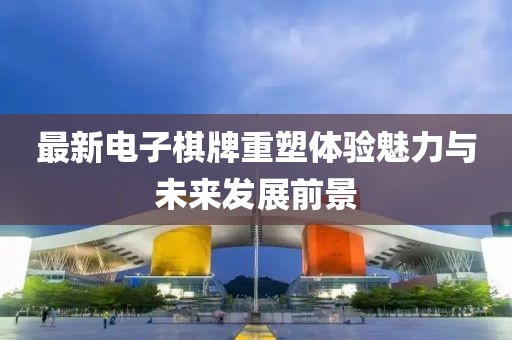 最新电子棋牌重塑体验魅力与未来发展前景