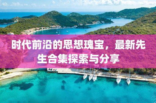 时代前沿的思想瑰宝，最新先生合集探索与分享