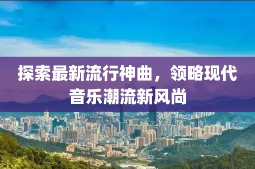 探索最新流行神曲，领略现代音乐潮流新风尚