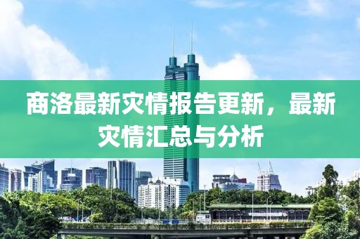 商洛最新灾情报告更新，最新灾情汇总与分析