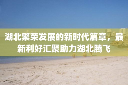湖北繁荣发展的新时代篇章，最新利好汇聚助力湖北腾飞