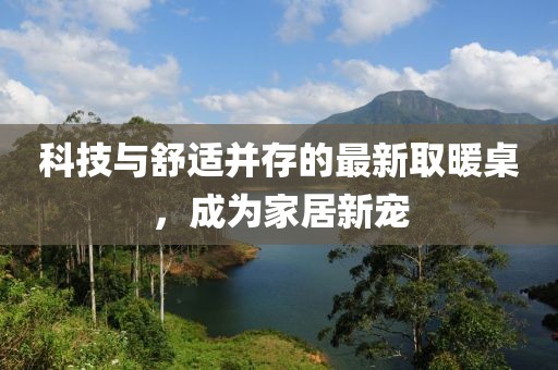 科技与舒适并存的最新取暖桌，成为家居新宠