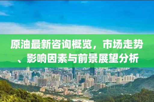 原油最新咨询概览，市场走势、影响因素与前景展望分析