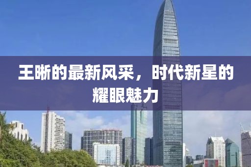 王晰的最新风采，时代新星的耀眼魅力