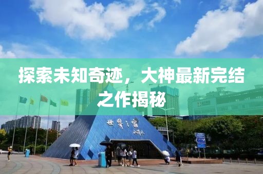 探索未知奇迹，大神最新完结之作揭秘