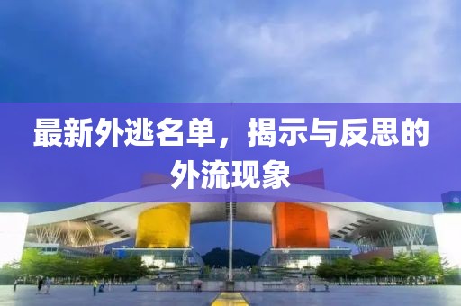 最新外逃名单，揭示与反思的外流现象