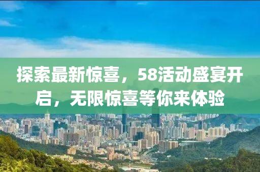 探索最新惊喜，58活动盛宴开启，无限惊喜等你来体验