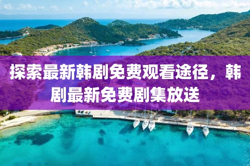 探索最新韩剧免费观看途径，韩剧最新免费剧集放送