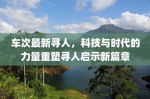 车次最新寻人，科技与时代的力量重塑寻人启示新篇章