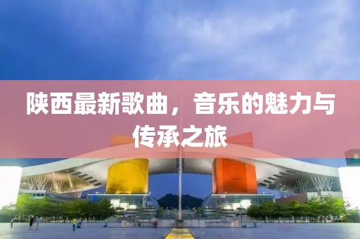 陕西最新歌曲，音乐的魅力与传承之旅