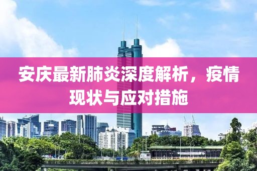 安庆最新肺炎深度解析，疫情现状与应对措施