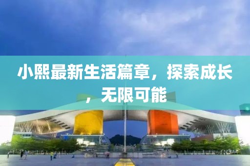 小熙最新生活篇章，探索成长，无限可能