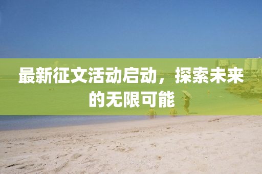 最新征文活动启动，探索未来的无限可能