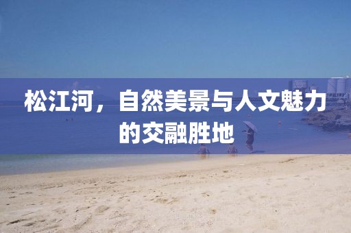 松江河，自然美景与人文魅力的交融胜地