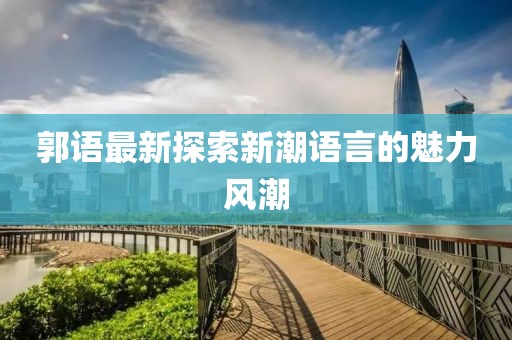 郭语最新探索新潮语言的魅力风潮