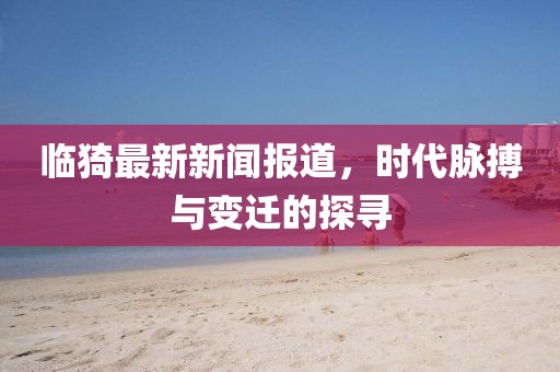 临猗最新新闻报道，时代脉搏与变迁的探寻