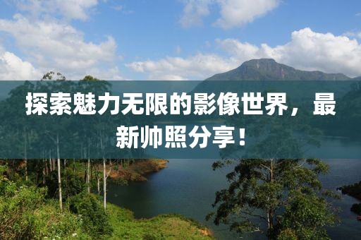 探索魅力无限的影像世界，最新帅照分享！