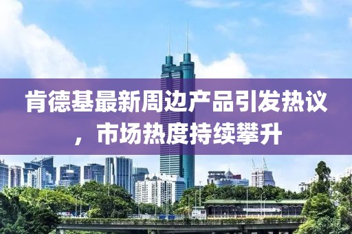 肯德基最新周边产品引发热议，市场热度持续攀升
