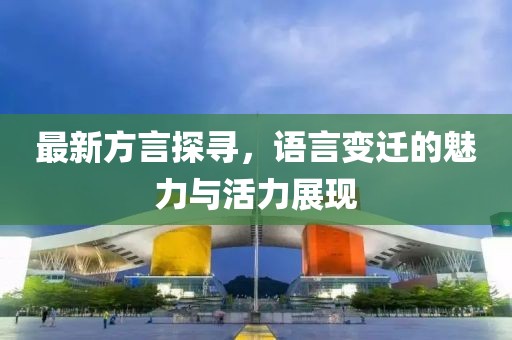 最新方言探寻，语言变迁的魅力与活力展现