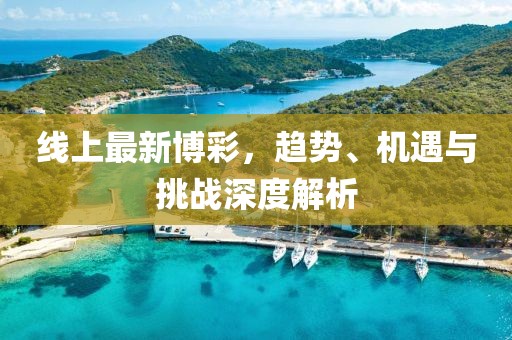 线上最新博彩，趋势、机遇与挑战深度解析