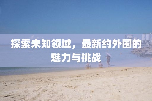 探索未知领域，最新约外围的魅力与挑战