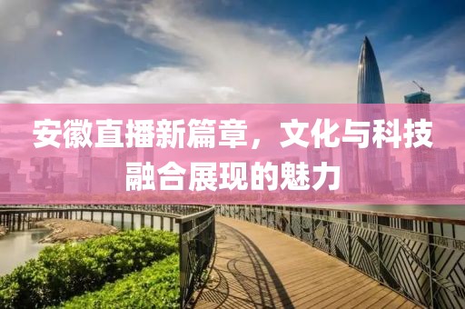 安徽直播新篇章，文化与科技融合展现的魅力