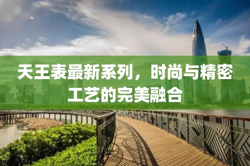 天王表最新系列，时尚与精密工艺的完美融合
