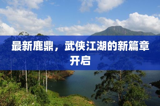最新鹿鼎，武侠江湖的新篇章开启