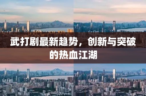 武打剧最新趋势，创新与突破的热血江湖