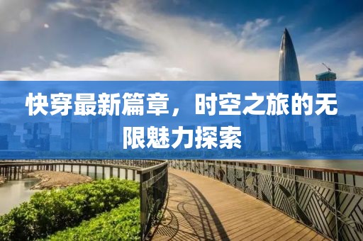 快穿最新篇章，时空之旅的无限魅力探索