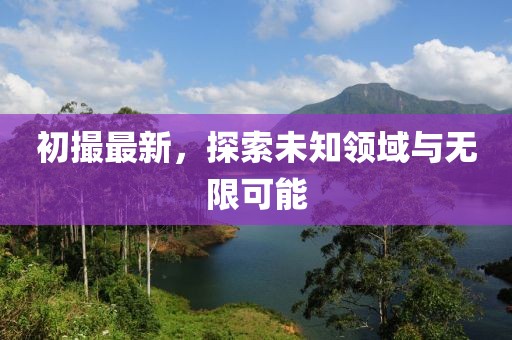 初撮最新，探索未知领域与无限可能