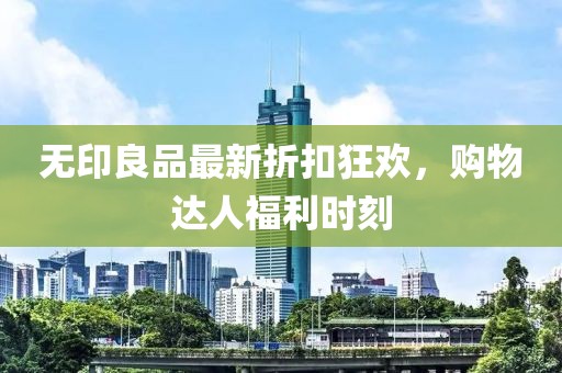无印良品最新折扣狂欢，购物达人福利时刻