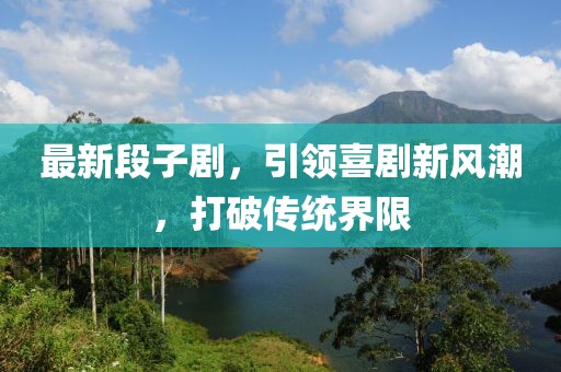 最新段子剧，引领喜剧新风潮，打破传统界限