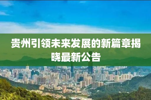 贵州引领未来发展的新篇章揭晓最新公告