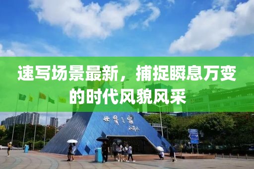 速写场景最新，捕捉瞬息万变的时代风貌风采