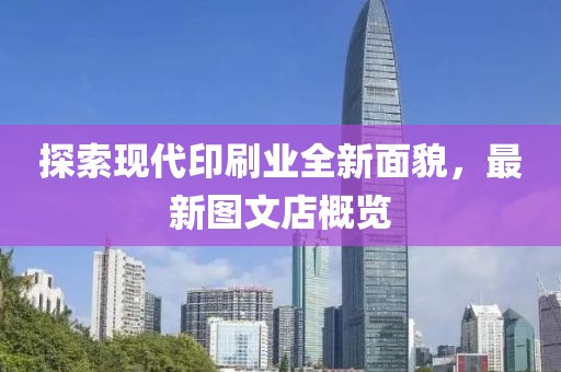 探索现代印刷业全新面貌，最新图文店概览