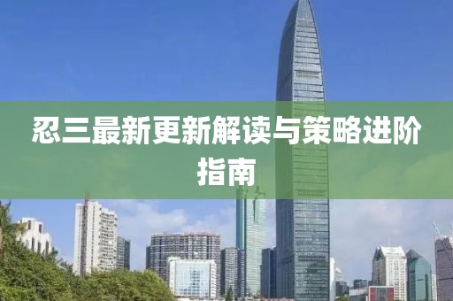 忍三最新更新解读与策略进阶指南