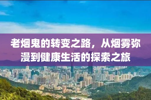 老烟鬼的转变之路，从烟雾弥漫到健康生活的探索之旅