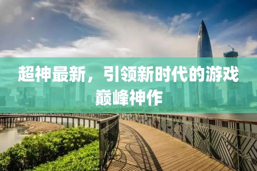 超神最新，引领新时代的游戏巅峰神作