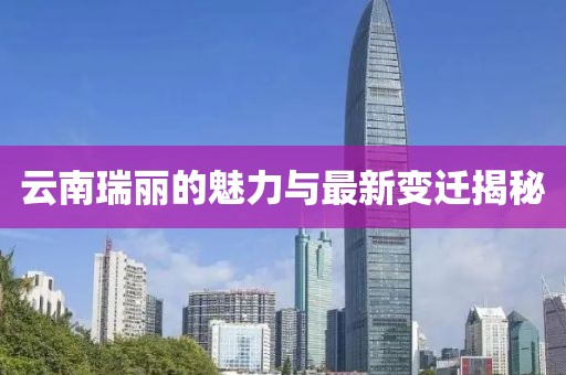 云南瑞丽的魅力与最新变迁揭秘
