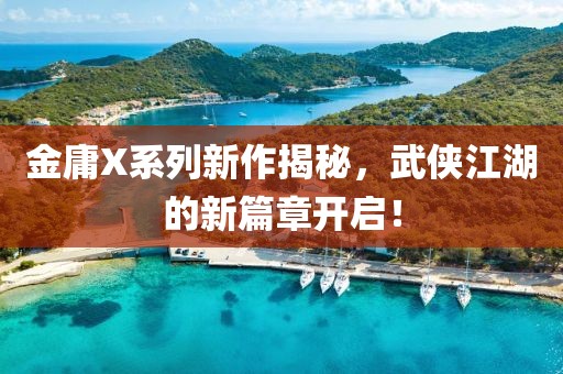 金庸X系列新作揭秘，武侠江湖的新篇章开启！